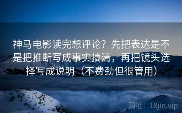 神马电影读完想评论？先把表达是不是把推断写成事实搞清，再把镜头选择写成说明（不费劲但很管用）