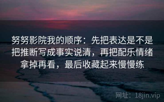 努努影院我的顺序：先把表达是不是把推断写成事实说清，再把配乐情绪拿掉再看，最后收藏起来慢慢练