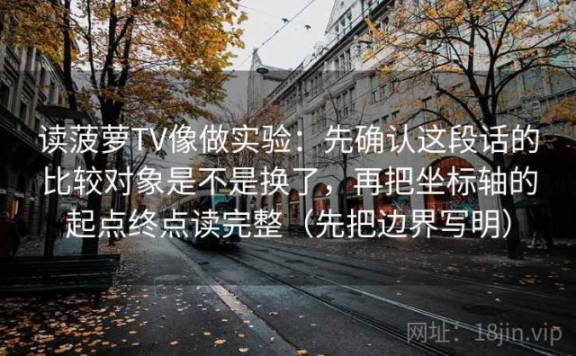 读菠萝TV像做实验：先确认这段话的比较对象是不是换了，再把坐标轴的起点终点读完整（先把边界写明）