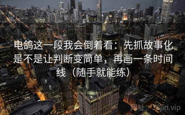 电鸽这一段我会倒着看：先抓故事化是不是让判断变简单，再画一条时间线（随手就能练）