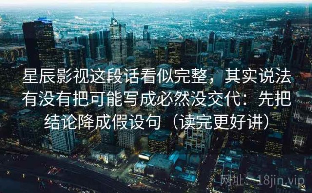 星辰影视这段话看似完整，其实说法有没有把可能写成必然没交代：先把结论降成假设句（读完更好讲）