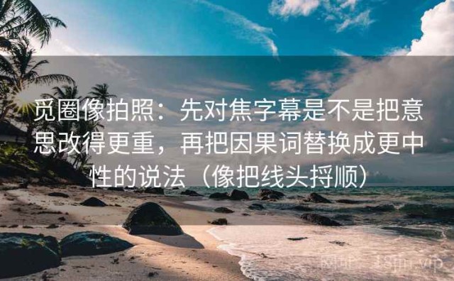 觅圈像拍照：先对焦字幕是不是把意思改得更重，再把因果词替换成更中性的说法（像把线头捋顺）