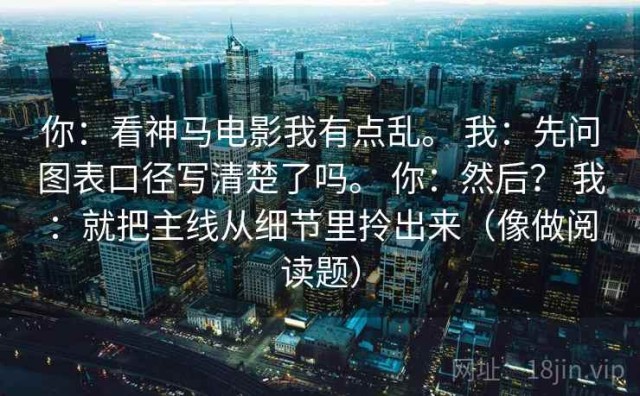 你：看神马电影我有点乱。 我：先问图表口径写清楚了吗。 你：然后？ 我：就把主线从细节里拎出来（像做阅读题）