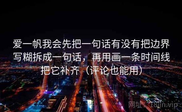 爱一帆我会先把一句话有没有把边界写糊拆成一句话，再用画一条时间线把它补齐（评论也能用）