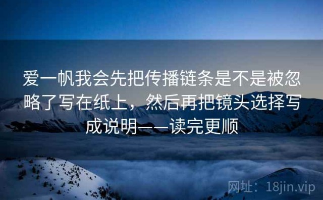 爱一帆我会先把传播链条是不是被忽略了写在纸上，然后再把镜头选择写成说明——读完更顺