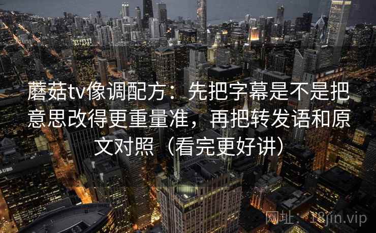蘑菇tv像调配方:先把字幕是不是把意思改得更重量准,再把转发语和原文对照(看完更好讲) 蘑菇tv像调配方:先把字幕是不是把意思改得更重量准,再把转发语和原文对照(看完更好讲)