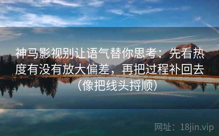 神马影视别让语气替你思考:先看热度有没有放大偏差,再把过程补回去(像把线头捋顺) 神马影视别让语气替你思考:先看热度有没有放大偏差,再把过程补回去(像把线头捋顺)