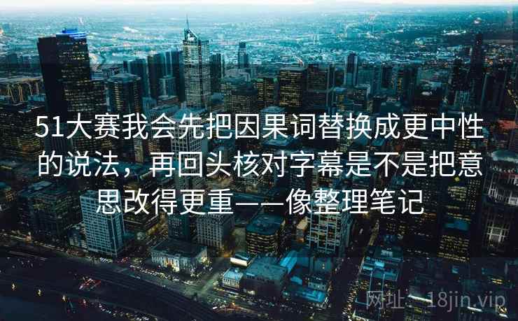 51大赛我会先把因果词替换成更中性的说法,再回头核对字幕是不是把意思改得更重——像整理笔记 51大赛我会先把因果词替换成更中性的说法,再回头核对字幕是不是把意思改得更重——像整理笔记