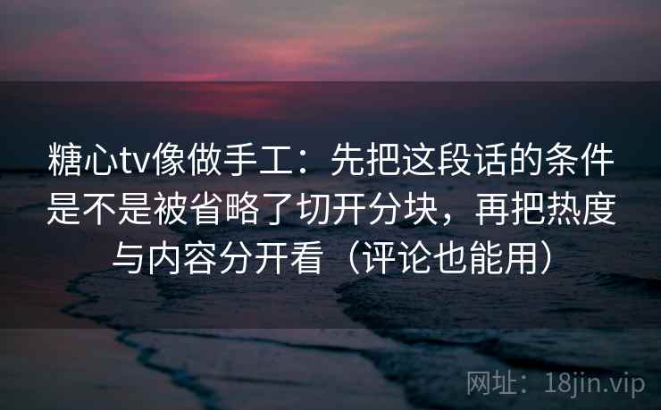 糖心tv像做手工:先把这段话的条件是不是被省略了切开分块,再把热度与内容分开看(评论也能用) 糖心tv像做手工:先把这段话的条件是不是被省略了切开分块,再把热度与内容分开看(评论也能用)