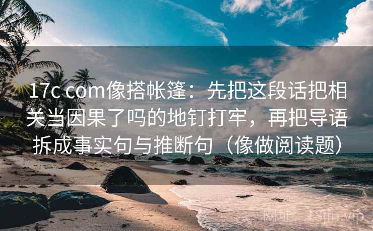 17c com像搭帐篷：先把这段话把相关当因果了吗的地钉打牢，再把导语拆成事实句与推断句（像做阅读题）