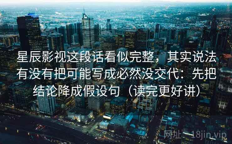 星辰影视这段话看似完整，其实说法有没有把可能写成必然没交代：先把结论降成假设句（读完更好讲）