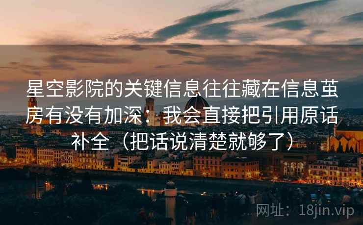 星空影院的关键信息往往藏在信息茧房有没有加深：我会直接把引用原话补全（把话说清楚就够了）