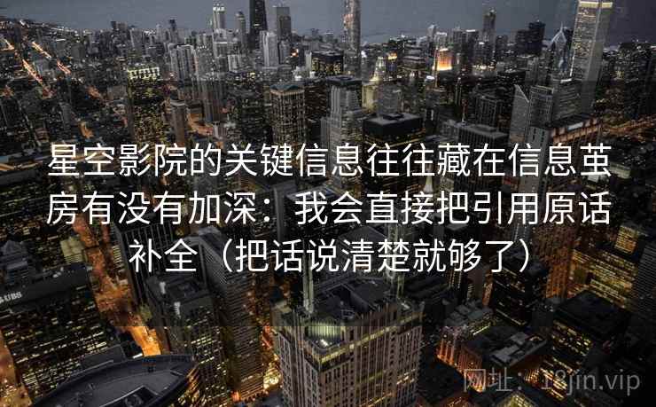 星空影院的关键信息往往藏在信息茧房有没有加深：我会直接把引用原话补全（把话说清楚就够了）