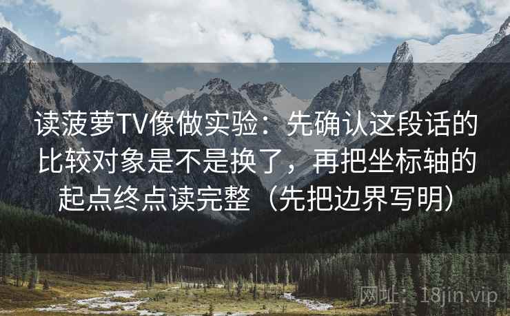 读菠萝TV像做实验:先确认这段话的比较对象是不是换了,再把坐标轴的起点终点读完整(先把边界写明) 读菠萝TV像做实验:先确认这段话的比较对象是不是换了,再把坐标轴的起点终点读完整(先把边界写明)