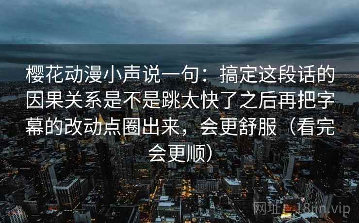 樱花动漫小声说一句:搞定这段话的因果关系是不是跳太快了之后再把字幕的改动点圈出来,会更舒服(看完会更顺) 樱花动漫小声说一句:搞定这段话的因果关系是不是跳太快了之后再把字幕的改动点圈出来,会更舒服(看完会更顺)