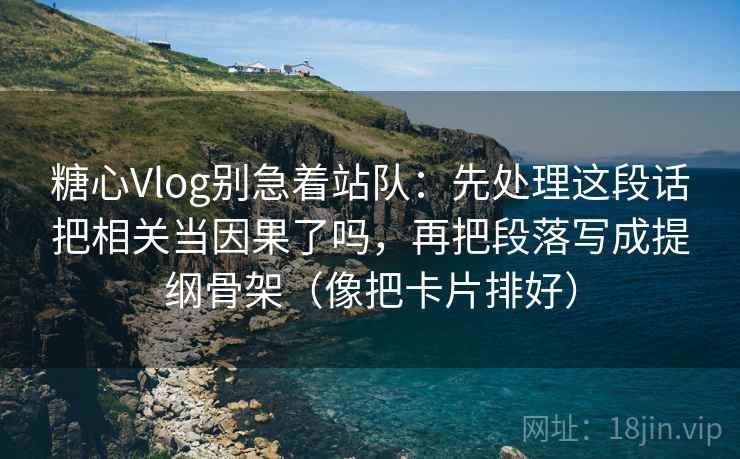 糖心Vlog别急着站队：先处理这段话把相关当因果了吗，再把段落写成提纲骨架（像把卡片排好）