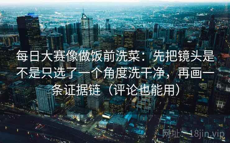 每日大赛像做饭前洗菜：先把镜头是不是只选了一个角度洗干净，再画一条证据链（评论也能用）