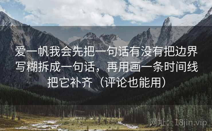 爱一帆我会先把一句话有没有把边界写糊拆成一句话，再用画一条时间线把它补齐（评论也能用）