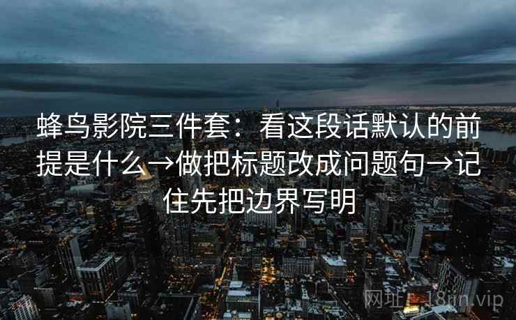 蜂鸟影院三件套:看这段话默认的前提是什么→做把标题改成问题句→记住先把边界写明 蜂鸟影院三件套:看这段话默认的前提是什么→做把标题改成问题句→记住先把边界写明
