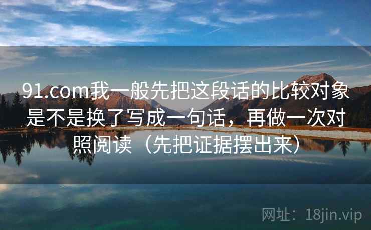 91.com我一般先把这段话的比较对象是不是换了写成一句话，再做一次对照阅读（先把证据摆出来）