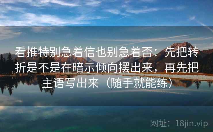 看推特别急着信也别急着否：先把转折是不是在暗示倾向摆出来，再先把主语写出来（随手就能练）