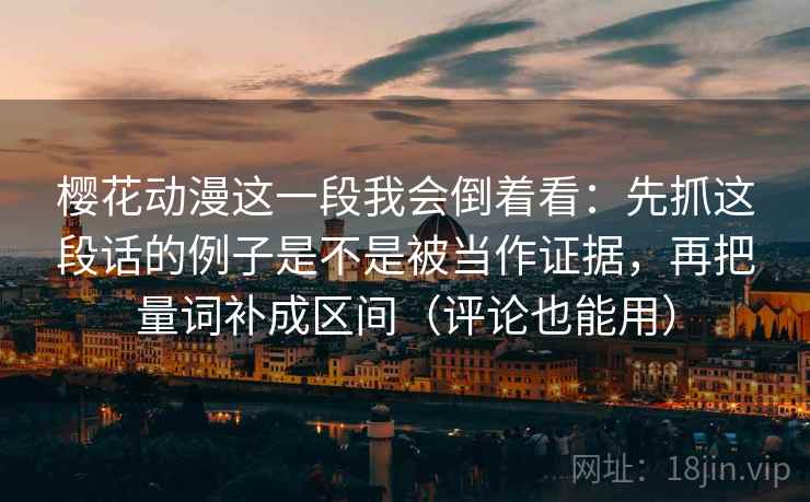 樱花动漫这一段我会倒着看:先抓这段话的例子是不是被当作证据,再把量词补成区间(评论也能用) 樱花动漫这一段我会倒着看:先抓这段话的例子是不是被当作证据,再把量词补成区间(评论也能用)