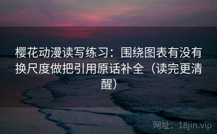樱花动漫读写练习:围绕图表有没有换尺度做把引用原话补全(读完更清醒) 樱花动漫读写练习:围绕图表有没有换尺度做把引用原话补全(读完更清醒)