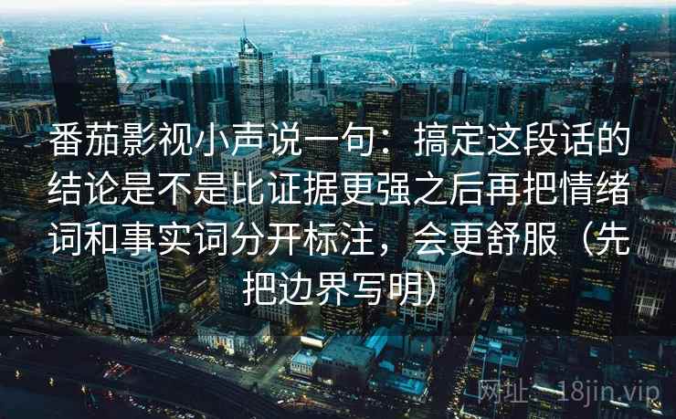 番茄影视小声说一句:搞定这段话的结论是不是比证据更强之后再把情绪词和事实词分开标注,会更舒服(先把边界写明) 番茄影视小声说一句:搞定这段话的结论是不是比证据更强之后再把情绪词和事实词分开标注,会更舒服(先把边界写明)