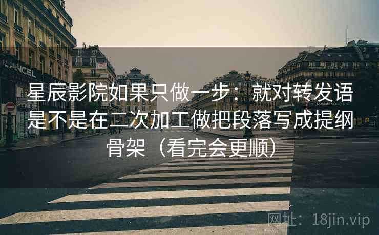 星辰影院如果只做一步:就对转发语是不是在二次加工做把段落写成提纲骨架(看完会更顺) 星辰影院如果只做一步:就对转发语是不是在二次加工做把段落写成提纲骨架(看完会更顺)