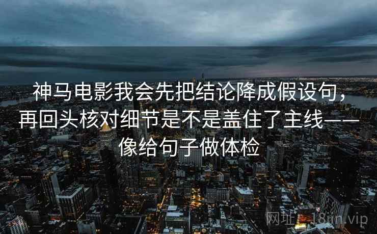 神马电影我会先把结论降成假设句，再回头核对细节是不是盖住了主线——像给句子做体检
