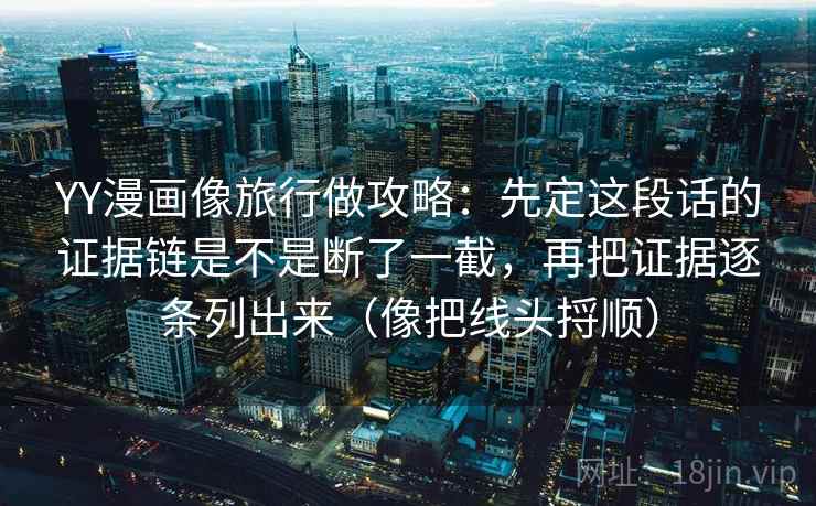 YY漫画像旅行做攻略：先定这段话的证据链是不是断了一截，再把证据逐条列出来（像把线头捋顺）