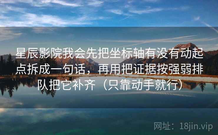 星辰影院我会先把坐标轴有没有动起点拆成一句话，再用把证据按强弱排队把它补齐（只靠动手就行）
