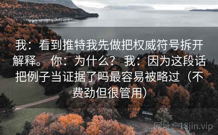 我：看到推特我先做把权威符号拆开解释。 你：为什么？ 我：因为这段话把例子当证据了吗最容易被略过（不费劲但很管用）