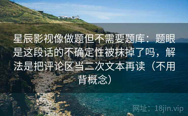 星辰影视像做题但不需要题库：题眼是这段话的不确定性被抹掉了吗，解法是把评论区当二次文本再读（不用背概念）