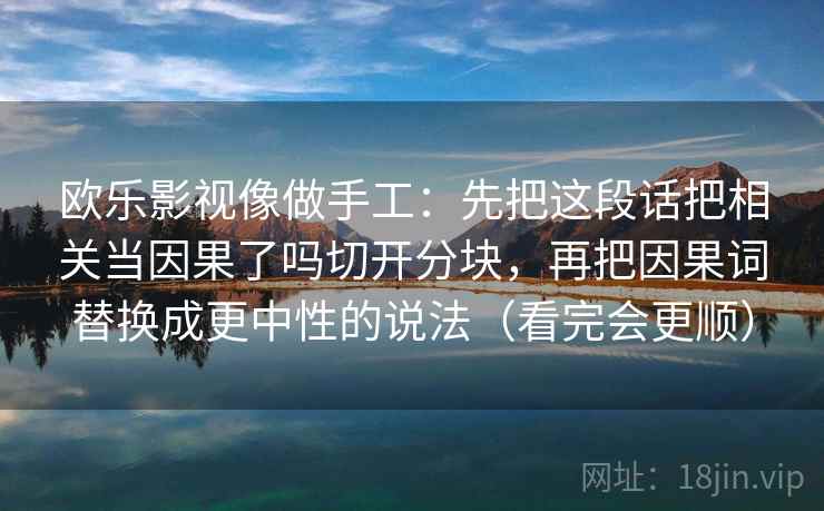欧乐影视像做手工：先把这段话把相关当因果了吗切开分块，再把因果词替换成更中性的说法（看完会更顺）