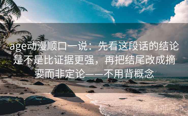age动漫顺口一说：先看这段话的结论是不是比证据更强，再把结尾改成摘要而非定论——不用背概念