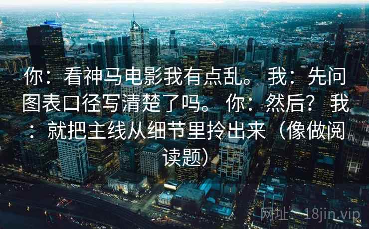 你：看神马电影我有点乱。 我：先问图表口径写清楚了吗。 你：然后？ 我：就把主线从细节里拎出来（像做阅读题）