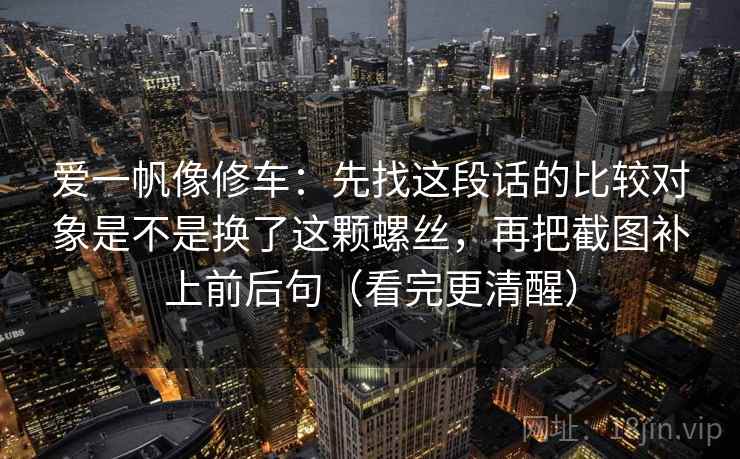 爱一帆像修车：先找这段话的比较对象是不是换了这颗螺丝，再把截图补上前后句（看完更清醒）