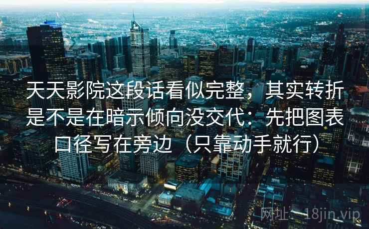 天天影院这段话看似完整,其实转折是不是在暗示倾向没交代:先把图表口径写在旁边(只靠动手就行) 天天影院这段话看似完整,其实转折是不是在暗示倾向没交代:先把图表口径写在旁边(只靠动手就行)