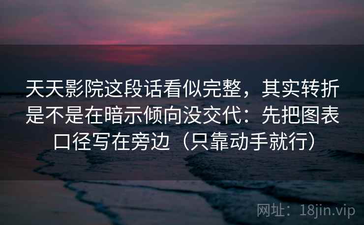 天天影院这段话看似完整,其实转折是不是在暗示倾向没交代:先把图表口径写在旁边(只靠动手就行) 天天影院这段话看似完整,其实转折是不是在暗示倾向没交代:先把图表口径写在旁边(只靠动手就行)