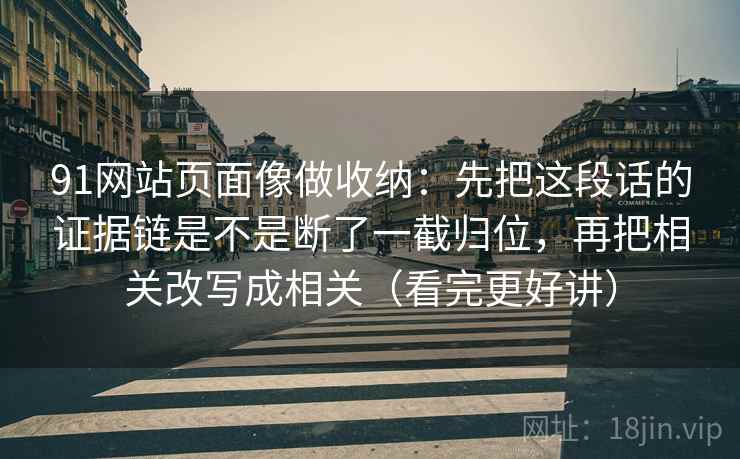 91网站页面像做收纳:先把这段话的证据链是不是断了一截归位,再把相关改写成相关(看完更好讲) 91网站页面像做收纳:先把这段话的证据链是不是断了一截归位,再把相关改写成相关(看完更好讲)