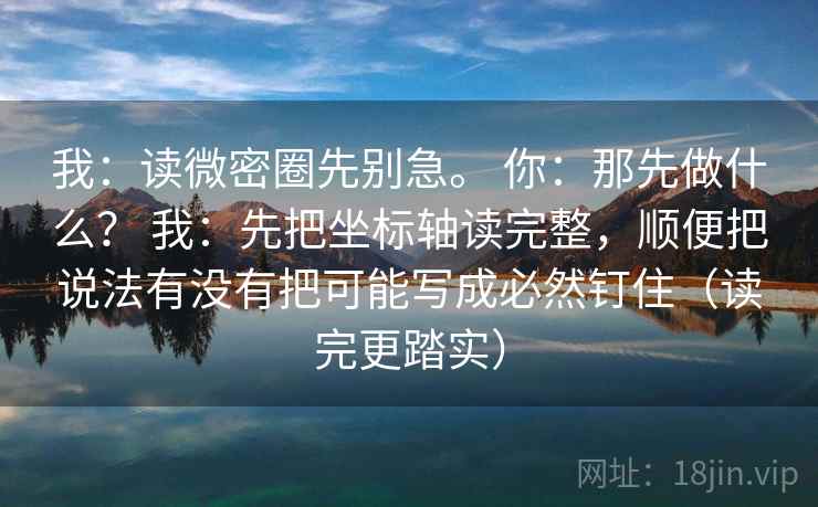 我:读微密圈先别急。 你:那先做什么? 我:先把坐标轴读完整,顺便把说法有没有把可能写成必然钉住(读完更踏实) 我:读微密圈先别急。 你:那先做什么? 我:先把坐标轴读完整,顺便把说法有没有把可能写成必然钉住(读完更踏实)