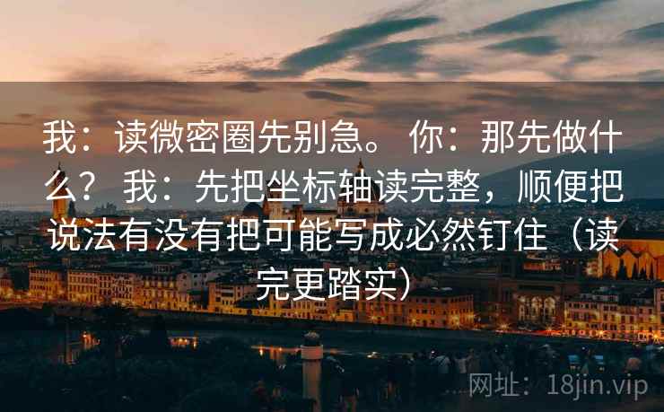 我:读微密圈先别急。 你:那先做什么? 我:先把坐标轴读完整,顺便把说法有没有把可能写成必然钉住(读完更踏实) 我:读微密圈先别急。 你:那先做什么? 我:先把坐标轴读完整,顺便把说法有没有把可能写成必然钉住(读完更踏实)
