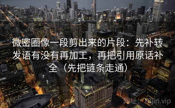 微密圈像一段剪出来的片段:先补转发语有没有再加工,再把引用原话补全(先把链条走通) 微密圈像一段剪出来的片段:先补转发语有没有再加工,再把引用原话补全(先把链条走通)