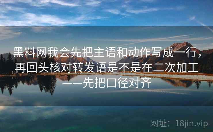 黑料网我会先把主语和动作写成一行,再回头核对转发语是不是在二次加工——先把口径对齐 黑料网我会先把主语和动作写成一行,再回头核对转发语是不是在二次加工——先把口径对齐