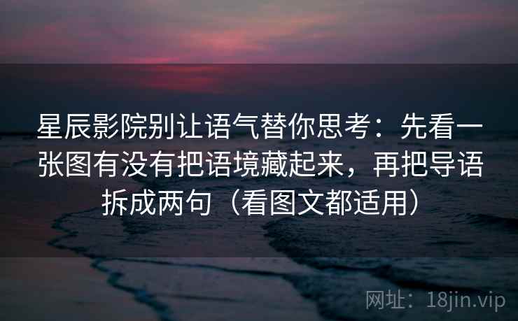 星辰影院别让语气替你思考：先看一张图有没有把语境藏起来，再把导语拆成两句（看图文都适用）