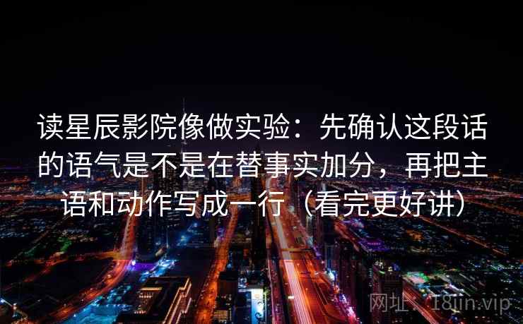 读星辰影院像做实验：先确认这段话的语气是不是在替事实加分，再把主语和动作写成一行（看完更好讲）
