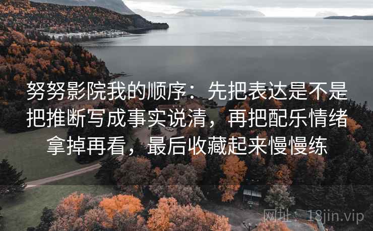 努努影院我的顺序：先把表达是不是把推断写成事实说清，再把配乐情绪拿掉再看，最后收藏起来慢慢练