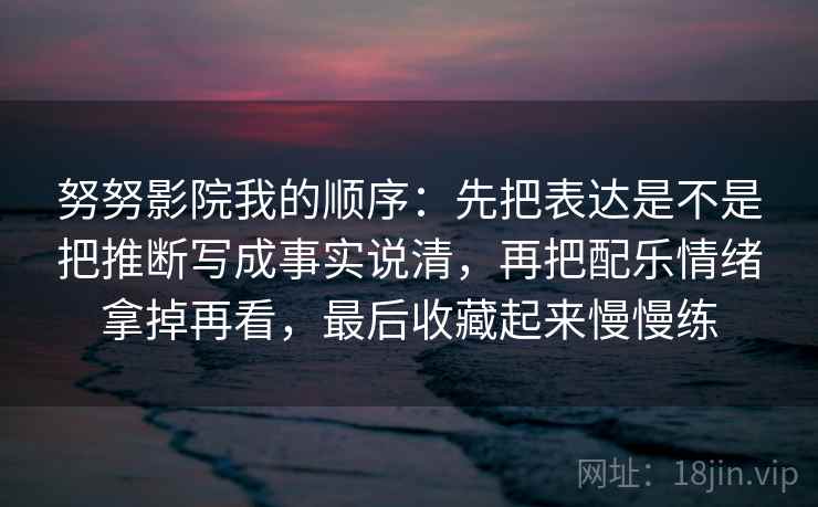 努努影院我的顺序：先把表达是不是把推断写成事实说清，再把配乐情绪拿掉再看，最后收藏起来慢慢练