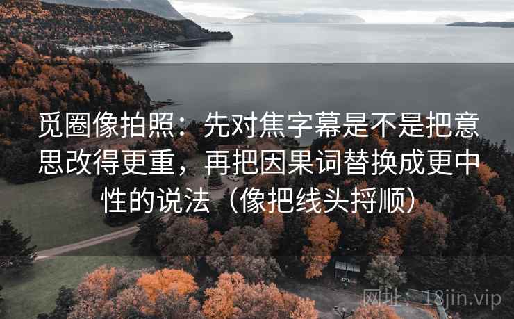 觅圈像拍照：先对焦字幕是不是把意思改得更重，再把因果词替换成更中性的说法（像把线头捋顺）